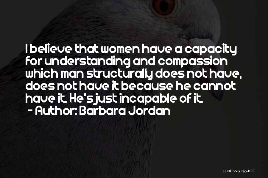 Barbara Jordan Quotes: I Believe That Women Have A Capacity For Understanding And Compassion Which Man Structurally Does Not Have, Does Not Have