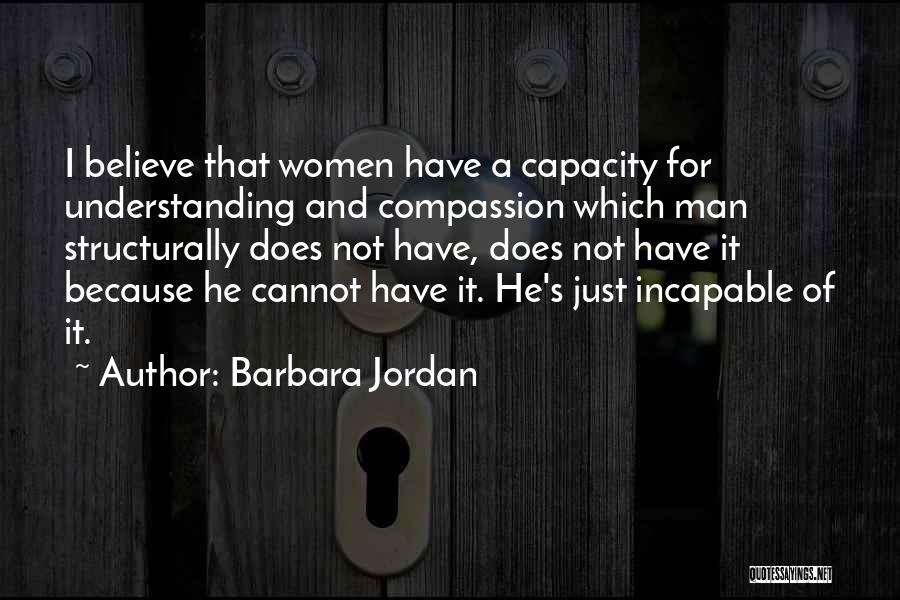 Barbara Jordan Quotes: I Believe That Women Have A Capacity For Understanding And Compassion Which Man Structurally Does Not Have, Does Not Have