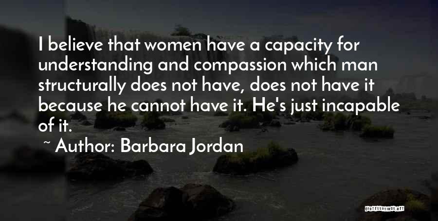 Barbara Jordan Quotes: I Believe That Women Have A Capacity For Understanding And Compassion Which Man Structurally Does Not Have, Does Not Have