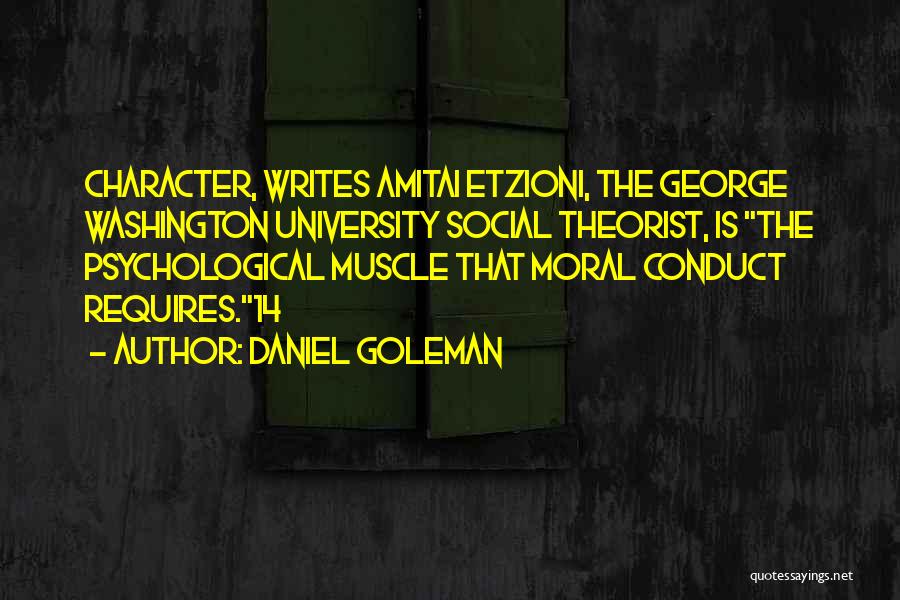 Daniel Goleman Quotes: Character, Writes Amitai Etzioni, The George Washington University Social Theorist, Is The Psychological Muscle That Moral Conduct Requires.14