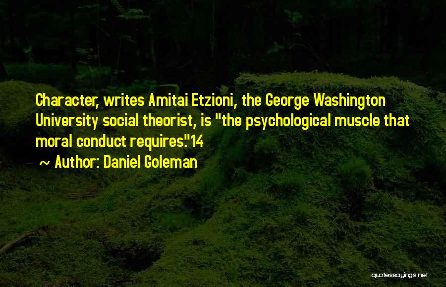 Daniel Goleman Quotes: Character, Writes Amitai Etzioni, The George Washington University Social Theorist, Is The Psychological Muscle That Moral Conduct Requires.14