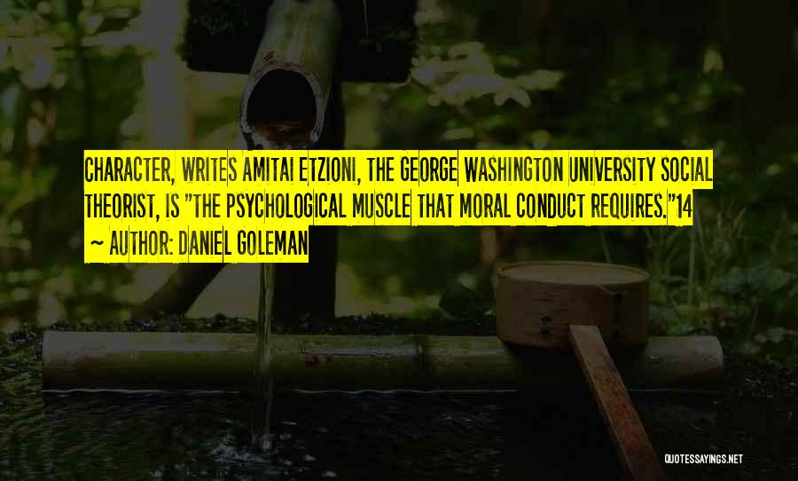 Daniel Goleman Quotes: Character, Writes Amitai Etzioni, The George Washington University Social Theorist, Is The Psychological Muscle That Moral Conduct Requires.14