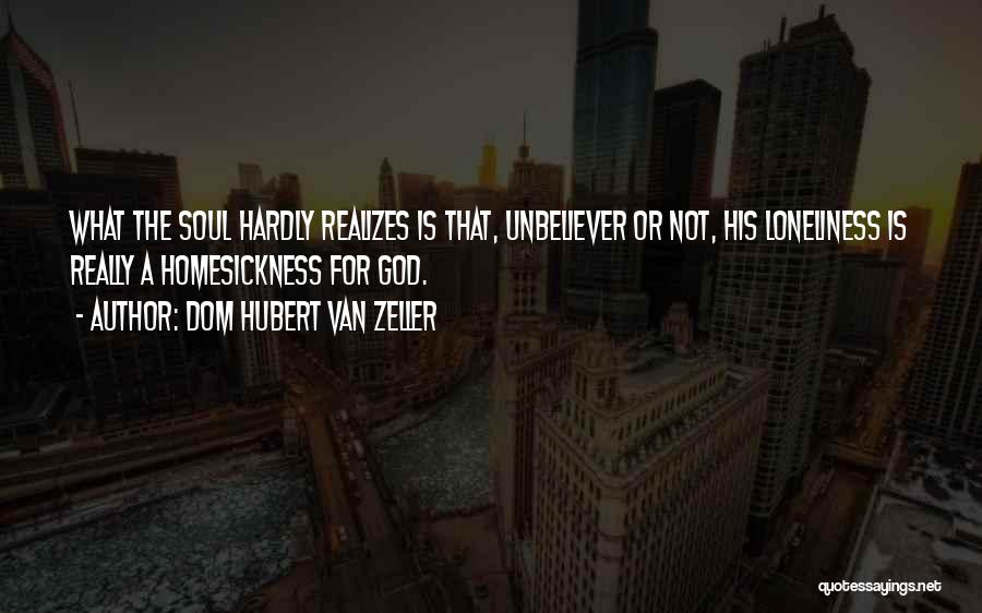 Dom Hubert Van Zeller Quotes: What The Soul Hardly Realizes Is That, Unbeliever Or Not, His Loneliness Is Really A Homesickness For God.