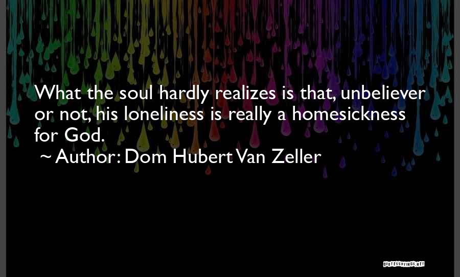 Dom Hubert Van Zeller Quotes: What The Soul Hardly Realizes Is That, Unbeliever Or Not, His Loneliness Is Really A Homesickness For God.