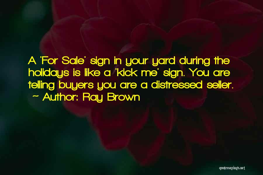 Ray Brown Quotes: A 'for Sale' Sign In Your Yard During The Holidays Is Like A 'kick Me' Sign. You Are Telling Buyers
