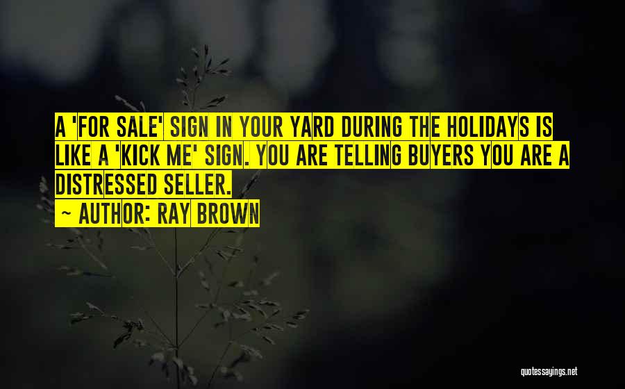 Ray Brown Quotes: A 'for Sale' Sign In Your Yard During The Holidays Is Like A 'kick Me' Sign. You Are Telling Buyers