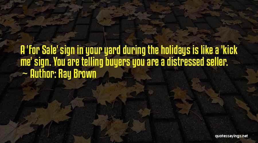 Ray Brown Quotes: A 'for Sale' Sign In Your Yard During The Holidays Is Like A 'kick Me' Sign. You Are Telling Buyers