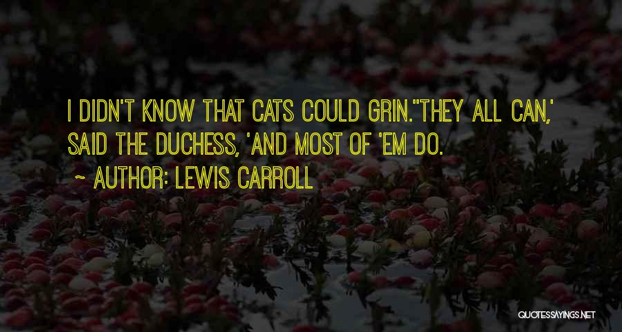 Lewis Carroll Quotes: I Didn't Know That Cats Could Grin.''they All Can,' Said The Duchess, 'and Most Of 'em Do.