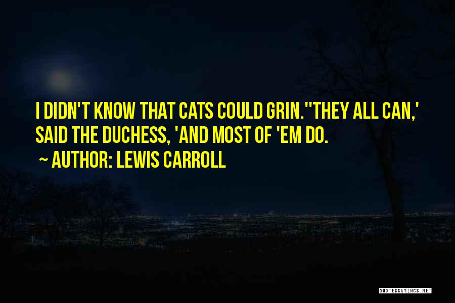 Lewis Carroll Quotes: I Didn't Know That Cats Could Grin.''they All Can,' Said The Duchess, 'and Most Of 'em Do.
