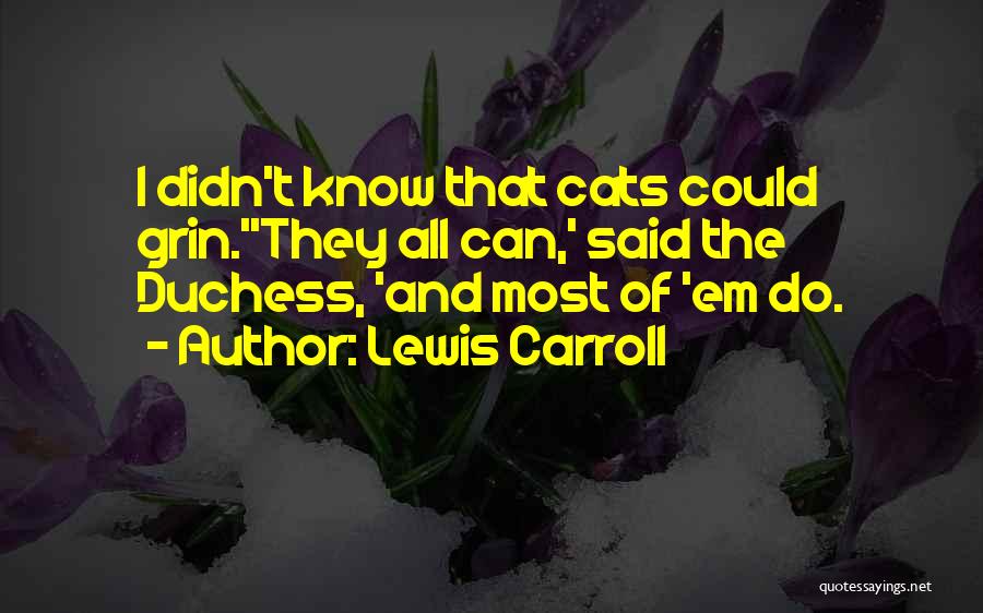 Lewis Carroll Quotes: I Didn't Know That Cats Could Grin.''they All Can,' Said The Duchess, 'and Most Of 'em Do.