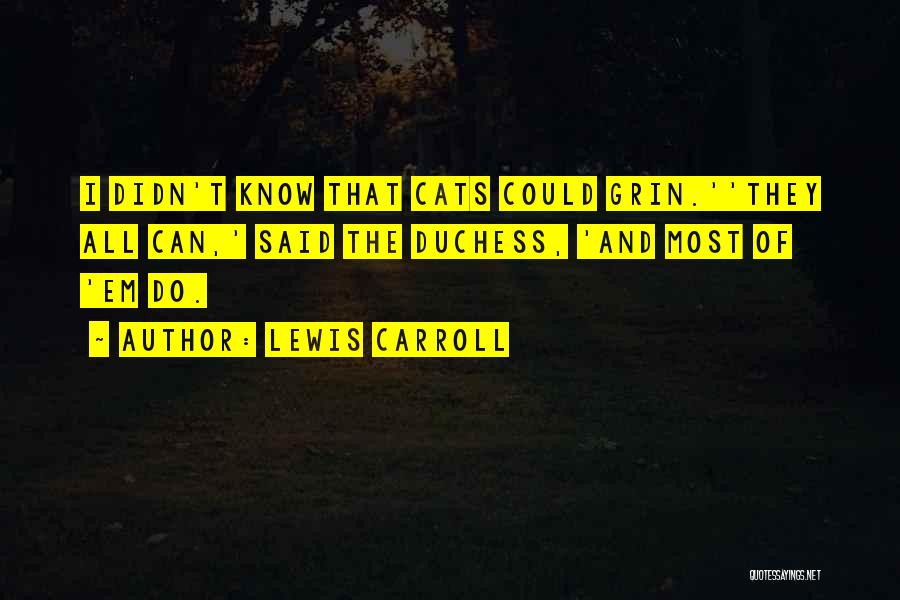 Lewis Carroll Quotes: I Didn't Know That Cats Could Grin.''they All Can,' Said The Duchess, 'and Most Of 'em Do.