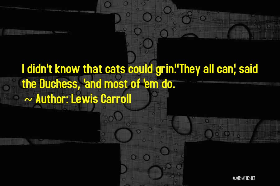 Lewis Carroll Quotes: I Didn't Know That Cats Could Grin.''they All Can,' Said The Duchess, 'and Most Of 'em Do.
