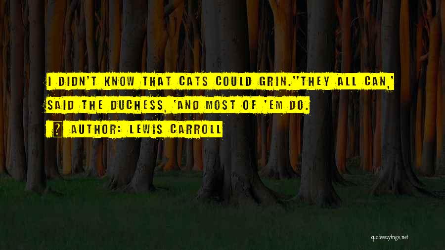 Lewis Carroll Quotes: I Didn't Know That Cats Could Grin.''they All Can,' Said The Duchess, 'and Most Of 'em Do.