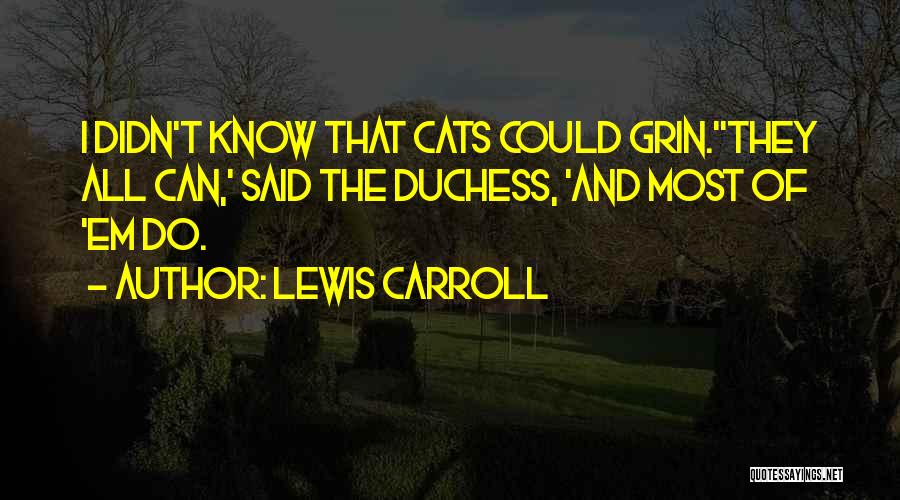 Lewis Carroll Quotes: I Didn't Know That Cats Could Grin.''they All Can,' Said The Duchess, 'and Most Of 'em Do.