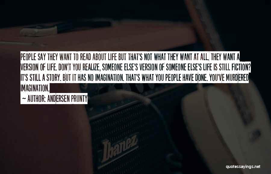 Andersen Prunty Quotes: People Say They Want To Read About Life But That's Not What They Want At All. They Want A Version