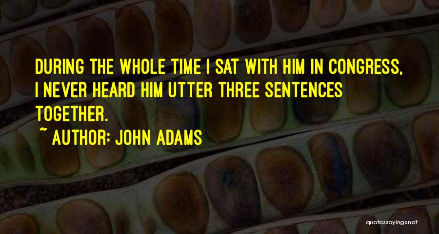 John Adams Quotes: During The Whole Time I Sat With Him In Congress, I Never Heard Him Utter Three Sentences Together.