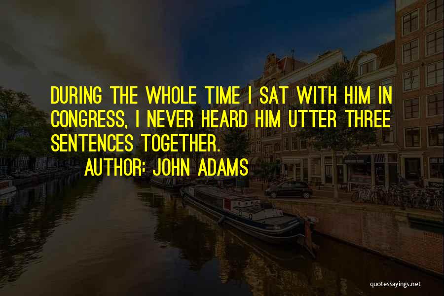 John Adams Quotes: During The Whole Time I Sat With Him In Congress, I Never Heard Him Utter Three Sentences Together.