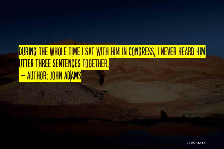 John Adams Quotes: During The Whole Time I Sat With Him In Congress, I Never Heard Him Utter Three Sentences Together.