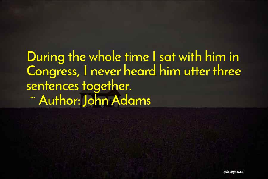 John Adams Quotes: During The Whole Time I Sat With Him In Congress, I Never Heard Him Utter Three Sentences Together.