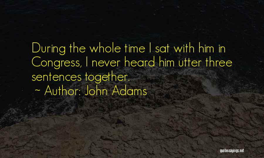 John Adams Quotes: During The Whole Time I Sat With Him In Congress, I Never Heard Him Utter Three Sentences Together.