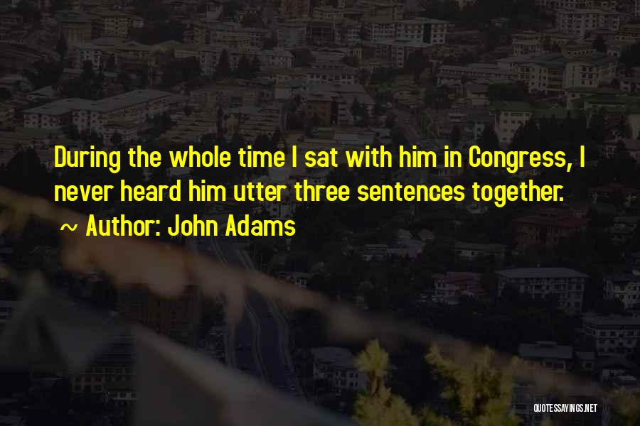 John Adams Quotes: During The Whole Time I Sat With Him In Congress, I Never Heard Him Utter Three Sentences Together.