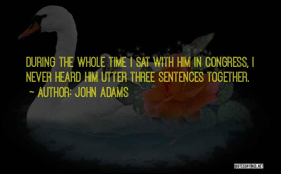 John Adams Quotes: During The Whole Time I Sat With Him In Congress, I Never Heard Him Utter Three Sentences Together.