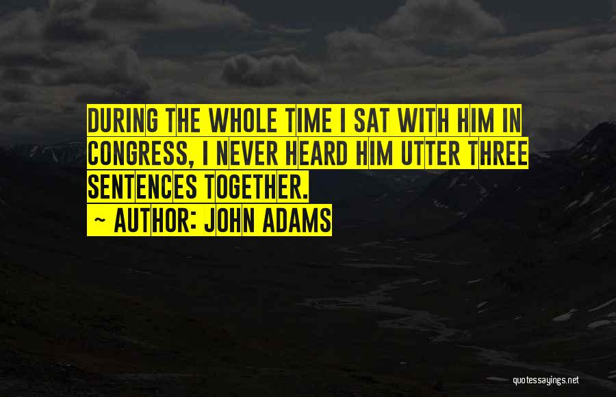 John Adams Quotes: During The Whole Time I Sat With Him In Congress, I Never Heard Him Utter Three Sentences Together.