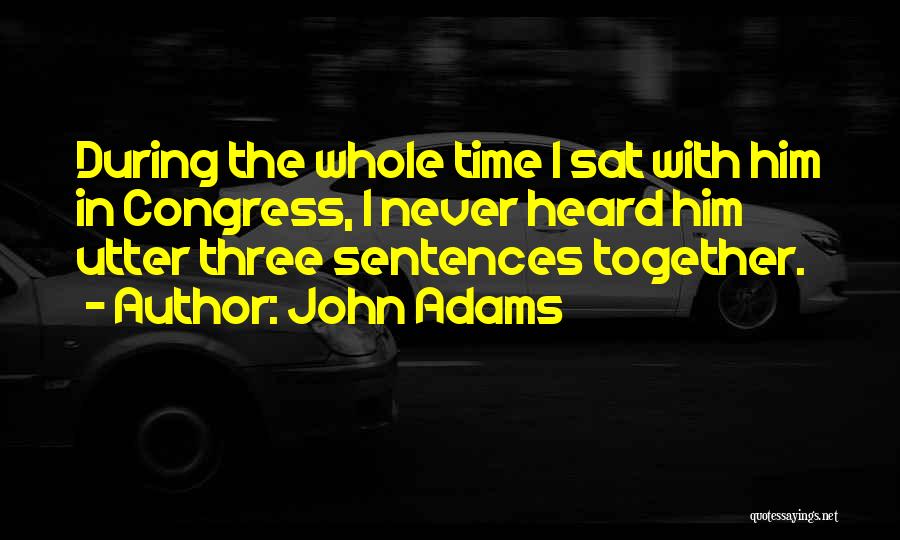 John Adams Quotes: During The Whole Time I Sat With Him In Congress, I Never Heard Him Utter Three Sentences Together.
