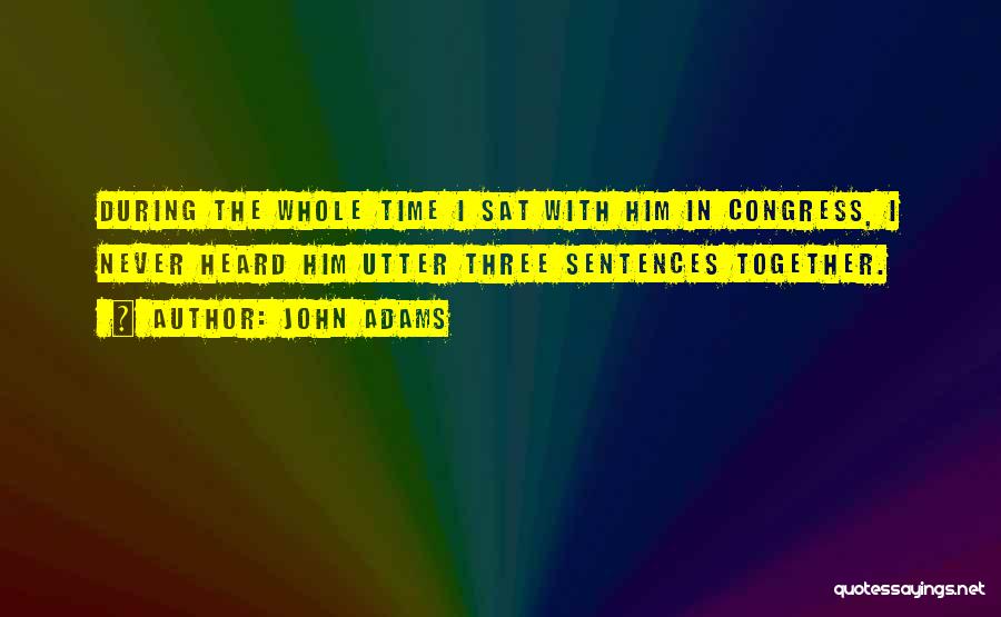John Adams Quotes: During The Whole Time I Sat With Him In Congress, I Never Heard Him Utter Three Sentences Together.