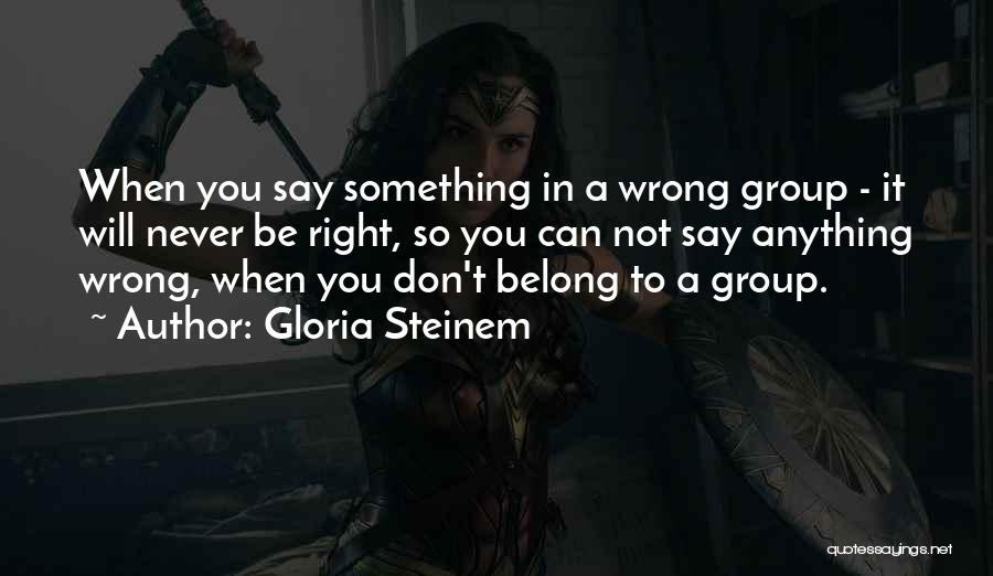 Gloria Steinem Quotes: When You Say Something In A Wrong Group - It Will Never Be Right, So You Can Not Say Anything