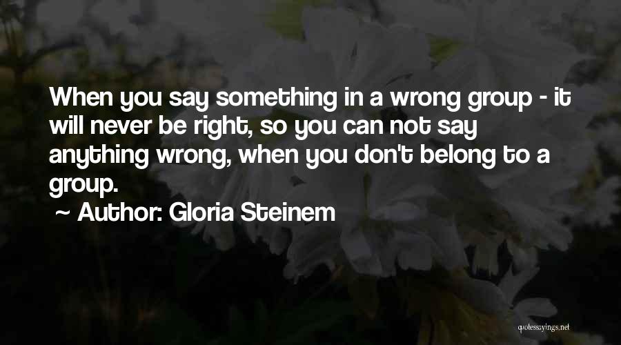 Gloria Steinem Quotes: When You Say Something In A Wrong Group - It Will Never Be Right, So You Can Not Say Anything