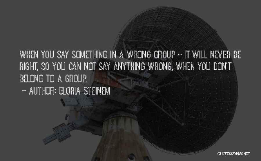 Gloria Steinem Quotes: When You Say Something In A Wrong Group - It Will Never Be Right, So You Can Not Say Anything