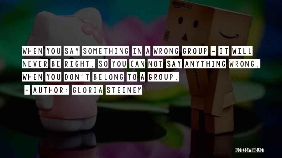 Gloria Steinem Quotes: When You Say Something In A Wrong Group - It Will Never Be Right, So You Can Not Say Anything