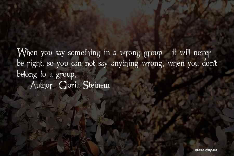 Gloria Steinem Quotes: When You Say Something In A Wrong Group - It Will Never Be Right, So You Can Not Say Anything