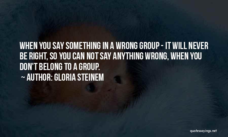 Gloria Steinem Quotes: When You Say Something In A Wrong Group - It Will Never Be Right, So You Can Not Say Anything