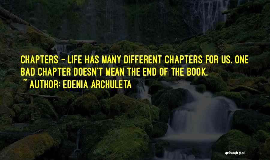 Edenia Archuleta Quotes: Chapters - Life Has Many Different Chapters For Us. One Bad Chapter Doesn't Mean The End Of The Book.