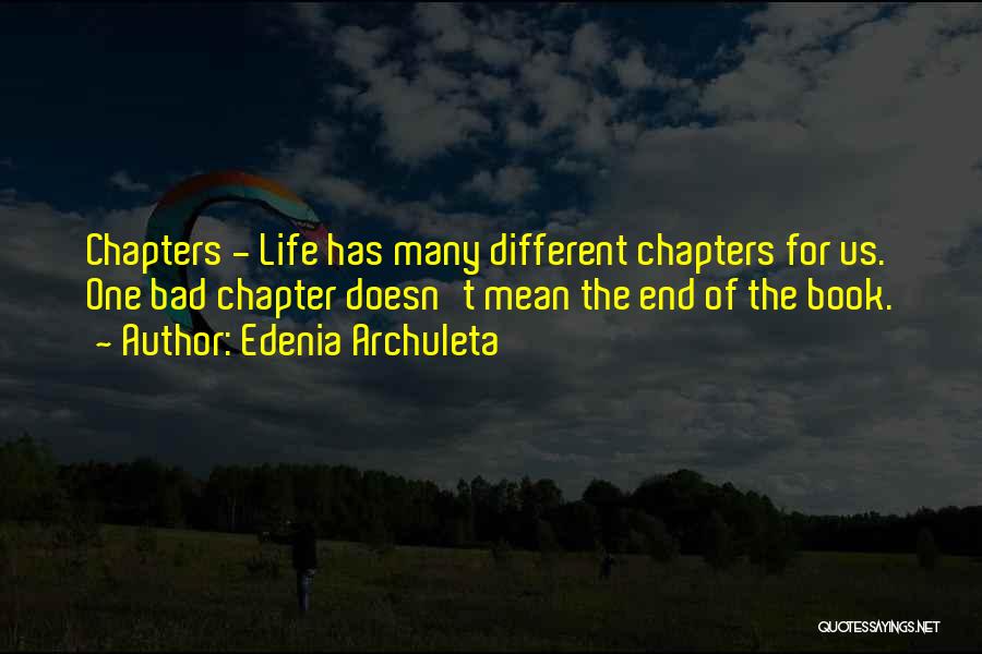 Edenia Archuleta Quotes: Chapters - Life Has Many Different Chapters For Us. One Bad Chapter Doesn't Mean The End Of The Book.