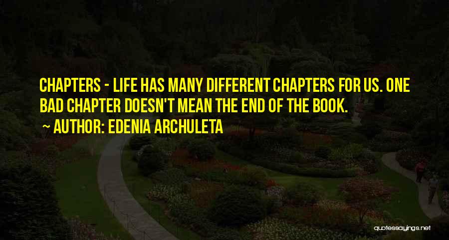 Edenia Archuleta Quotes: Chapters - Life Has Many Different Chapters For Us. One Bad Chapter Doesn't Mean The End Of The Book.