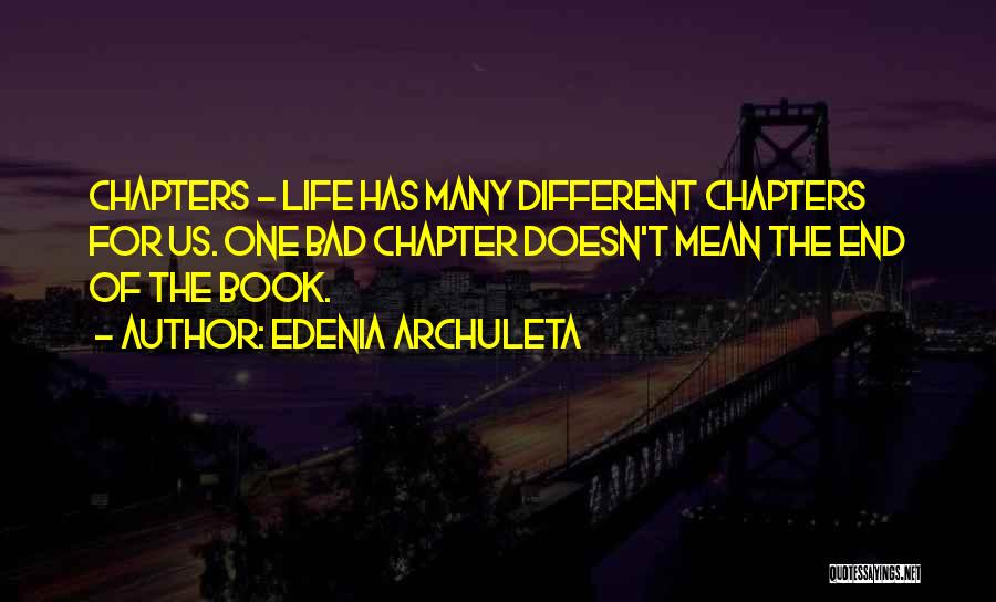 Edenia Archuleta Quotes: Chapters - Life Has Many Different Chapters For Us. One Bad Chapter Doesn't Mean The End Of The Book.