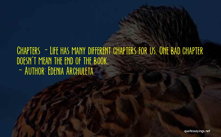 Edenia Archuleta Quotes: Chapters - Life Has Many Different Chapters For Us. One Bad Chapter Doesn't Mean The End Of The Book.