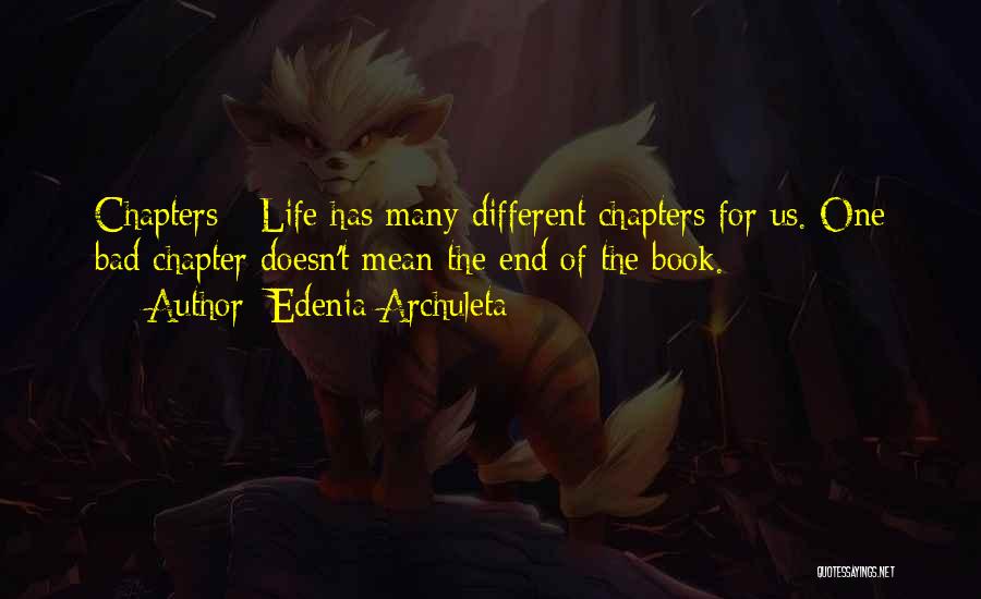 Edenia Archuleta Quotes: Chapters - Life Has Many Different Chapters For Us. One Bad Chapter Doesn't Mean The End Of The Book.