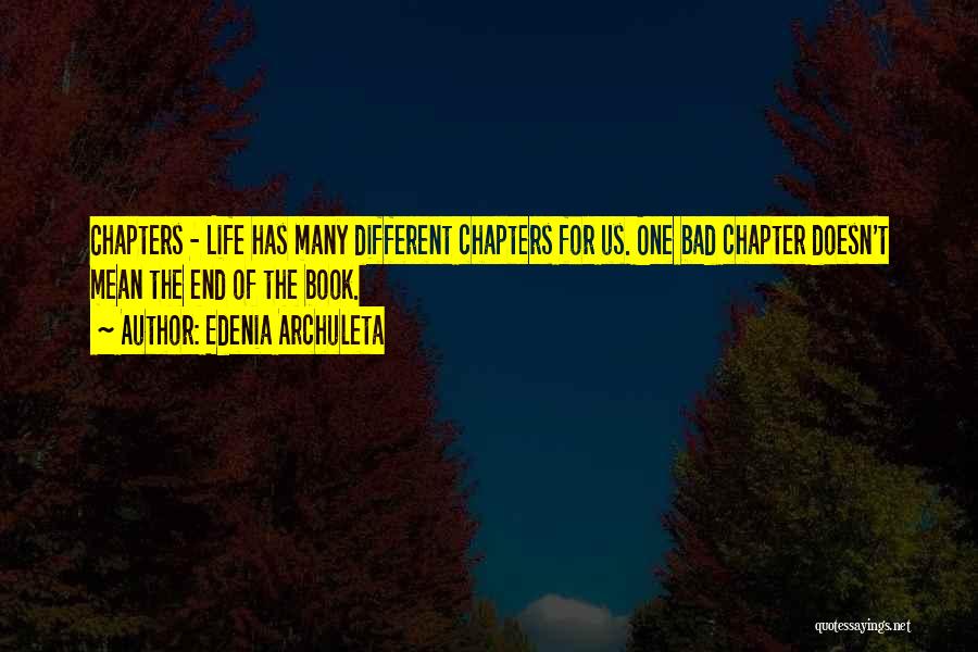 Edenia Archuleta Quotes: Chapters - Life Has Many Different Chapters For Us. One Bad Chapter Doesn't Mean The End Of The Book.