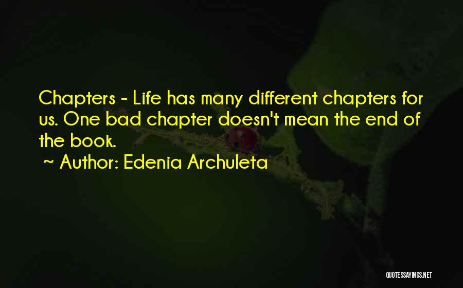 Edenia Archuleta Quotes: Chapters - Life Has Many Different Chapters For Us. One Bad Chapter Doesn't Mean The End Of The Book.