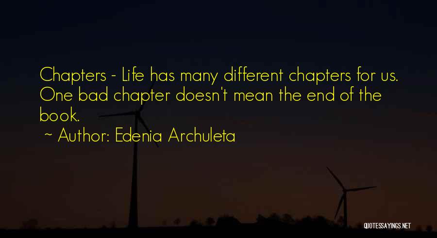 Edenia Archuleta Quotes: Chapters - Life Has Many Different Chapters For Us. One Bad Chapter Doesn't Mean The End Of The Book.