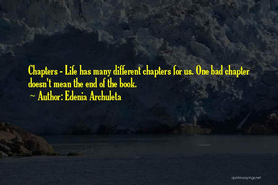 Edenia Archuleta Quotes: Chapters - Life Has Many Different Chapters For Us. One Bad Chapter Doesn't Mean The End Of The Book.