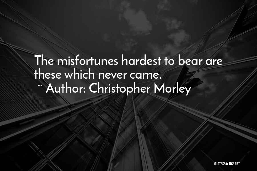 Christopher Morley Quotes: The Misfortunes Hardest To Bear Are These Which Never Came.