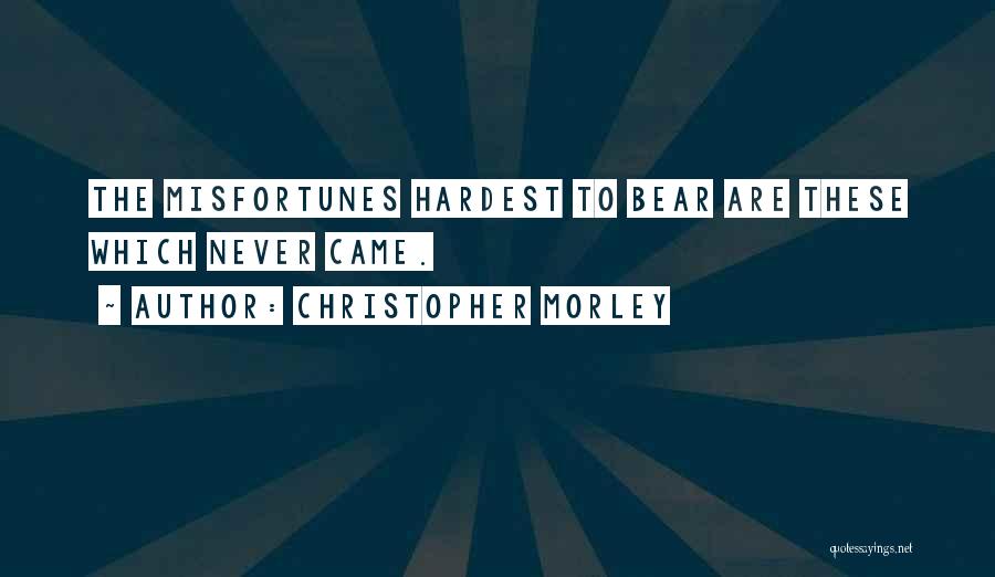 Christopher Morley Quotes: The Misfortunes Hardest To Bear Are These Which Never Came.