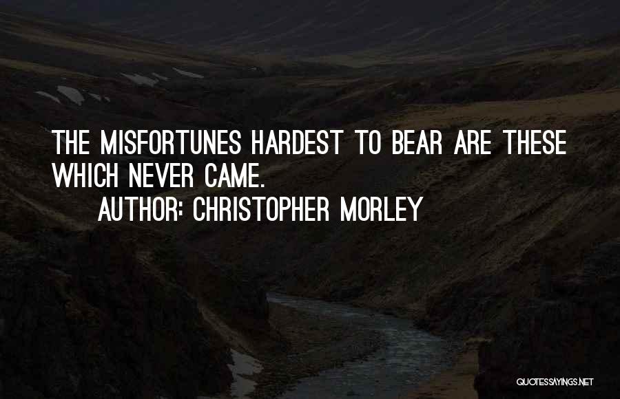 Christopher Morley Quotes: The Misfortunes Hardest To Bear Are These Which Never Came.