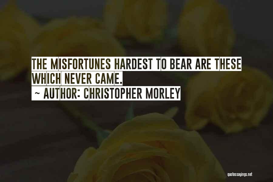 Christopher Morley Quotes: The Misfortunes Hardest To Bear Are These Which Never Came.