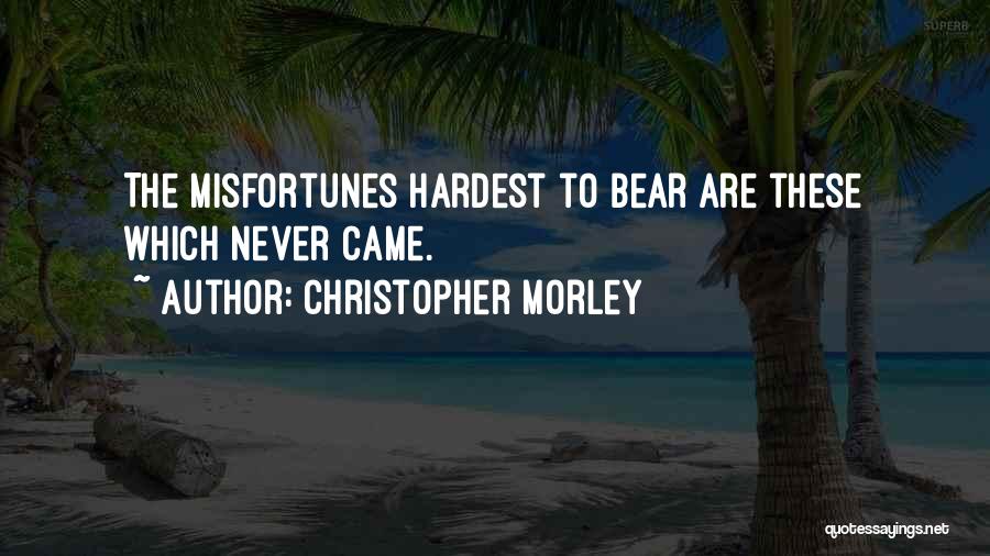 Christopher Morley Quotes: The Misfortunes Hardest To Bear Are These Which Never Came.